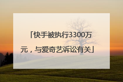 快手被执行3300万元，与爱奇艺诉讼有关