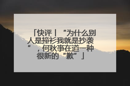 快评丨“为什么别人是撞衫我就是抄袭”，何秋亊在道一种很新的“歉”