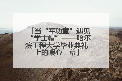 当“军功章”遇见“学士帽”——哈尔滨工程大学毕业典礼上的暖心一幕