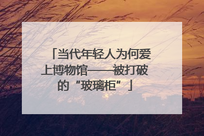 当代年轻人为何爱上博物馆——被打破的“玻璃柜”