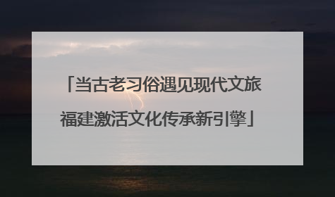 当古老习俗遇见现代文旅 福建激活文化传承新引擎