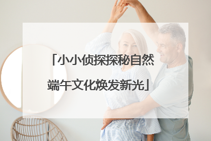 小小侦探探秘自然 端午文化焕发新光