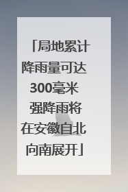 局地累计降雨量可达300毫米 强降雨将在安徽自北向南展开