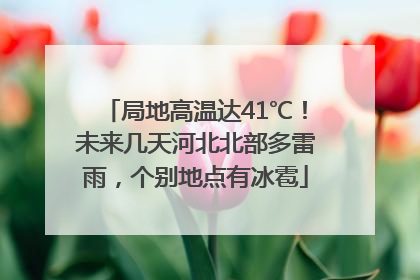 局地高温达41℃！未来几天河北北部多雷雨，个别地点有冰雹