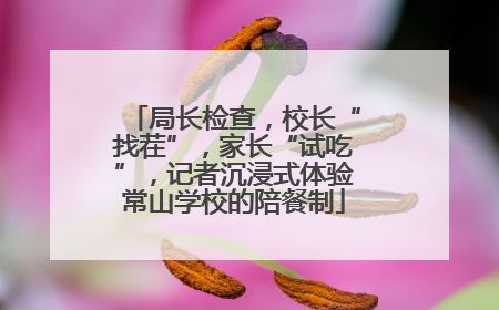 局长检查，校长“找茬”，家长“试吃”，记者沉浸式体验常山学校的陪餐制