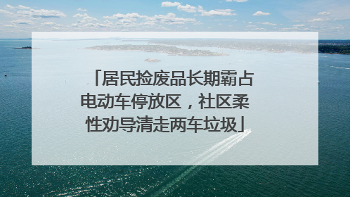 居民捡废品长期霸占电动车停放区，社区柔性劝导清走两车垃圾
