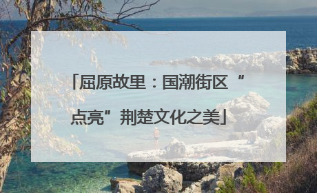屈原故里：国潮街区“点亮”荆楚文化之美