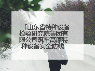 山东省特种设备检验研究院集团有限公司筑牢高原特种设备安全防线 共绘拉萨美好生活画卷
