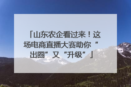 山东农企看过来！这场电商直播大赛助你“出圈”又“升级”