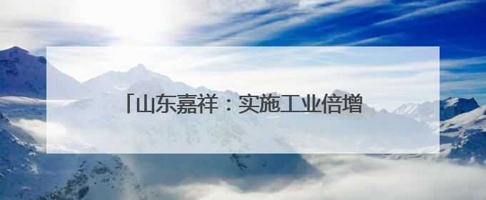 山东嘉祥：实施工业倍增 赋能经济高质量发展