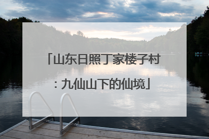 山东日照丁家楼子村：九仙山下的仙境