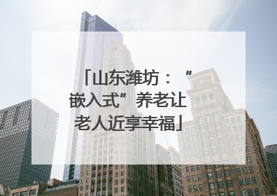 山东潍坊：“嵌入式”养老让老人近享幸福