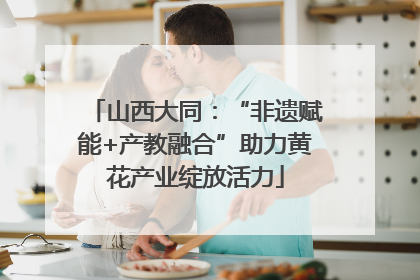 山西大同：“非遗赋能+产教融合”助力黄花产业绽放活力