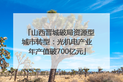 山西晋城破局资源型城市转型：光机电产业年产值破700亿元