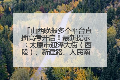 山西晚报多个平台直播高考开启！最新提示：太原市迎泽大街（西段）、新建路、人民南路高考期间增开路口