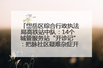 岱岳区综合行政执法局高铁站中队：14个城管服务站“开诊记”：把脉社区疑难杂症开出治理良方