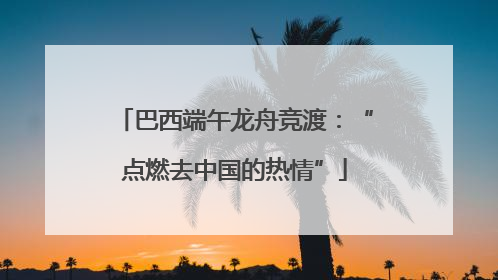 巴西端午龙舟竞渡：“点燃去中国的热情”
