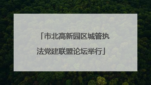 市北高新园区城管执法党建联盟论坛举行