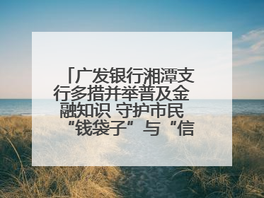 广发银行湘潭支行多措并举普及金融知识 守护市民“钱袋子”与“信用未来”