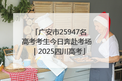 广安市25947名高考考生今日奔赴考场｜2025四川高考