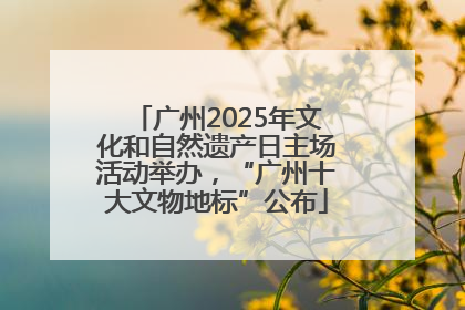 广州2025年文化和自然遗产日主场活动举办，“广州十大文物地标”公布