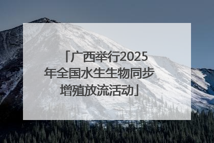 广西举行2025年全国水生生物同步增殖放流活动