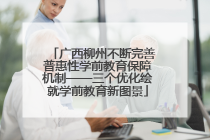 广西柳州不断完善普惠性学前教育保障机制——三个优化绘就学前教育新图景