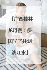 广西桂林龙舟赛：多国学子共划漓江水