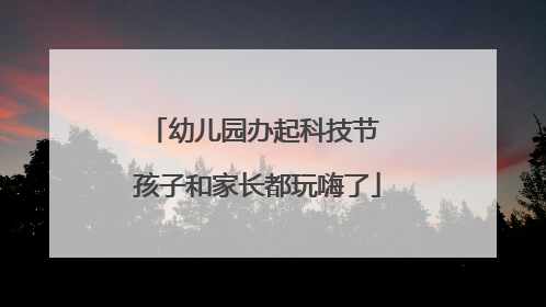 幼儿园办起科技节 孩子和家长都玩嗨了