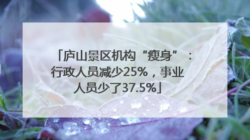 庐山景区机构“瘦身”：行政人员减少25%，事业人员少了37.5%
