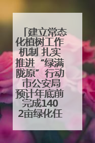 建立常态化植树工作机制 扎实推进“绿满陇原”行动 市公安局预计年底前完成1402亩绿化任务