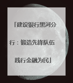 建设银行黑河分行：锻造先锋队伍 践行金融为民