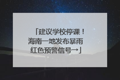 建议学校停课！海南一地发布暴雨红色预警信号→