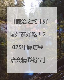 廊洽之约丨好玩好逛好吃！2025年廊坊经洽会精彩纷呈