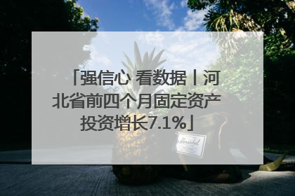 强信心 看数据丨河北省前四个月固定资产投资增长7.1%