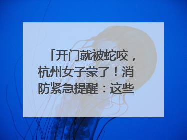开门就被蛇咬，杭州女子蒙了！消防紧急提醒：这些方法都不靠谱！