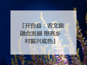 开鲁县：农文旅融合发展 擦亮乡村振兴底色