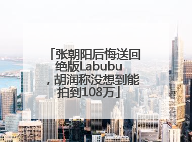 张朝阳后悔送回绝版Labubu，胡润称没想到能拍到108万