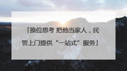 换位思考 把他当家人，民警上门提供“一站式”服务