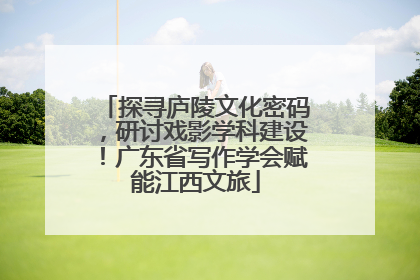 探寻庐陵文化密码，研讨戏影学科建设！广东省写作学会赋能江西文旅