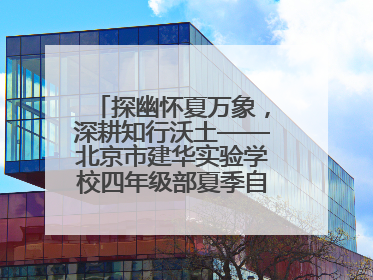 探幽怀夏万象，深耕知行沃土——北京市建华实验学校四年级部夏季自然空间课程纪实