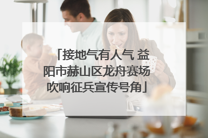 接地气有人气 益阳市赫山区龙舟赛场吹响征兵宣传号角