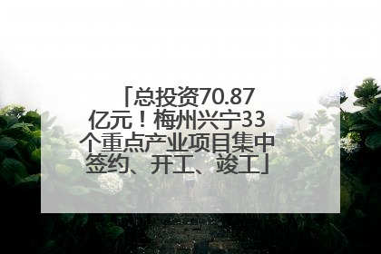 总投资70.87亿元！梅州兴宁33个重点产业项目集中签约、开工、竣工