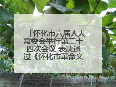 怀化市六届人大常委会举行第二十四次会议 表决通过《怀化市革命文物保护利用若干规定》
