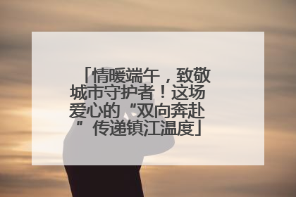 情暖端午，致敬城市守护者！这场爱心的“双向奔赴”传递镇江温度
