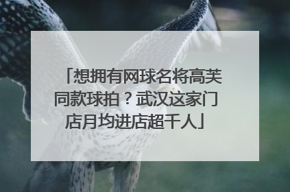想拥有网球名将高芙同款球拍？武汉这家门店月均进店超千人