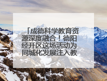 成德科学教育资源深度融合！德阳经开区这场活动为同城化发展注入教育动能