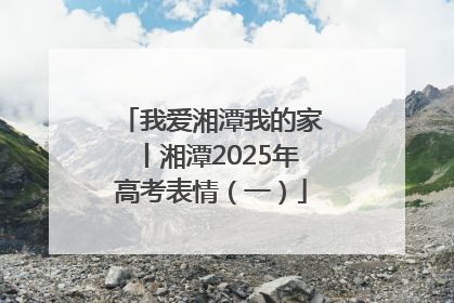 我爱湘潭我的家丨湘潭2025年高考表情（一）