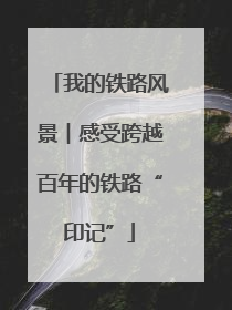 我的铁路风景︱感受跨越百年的铁路“印记”