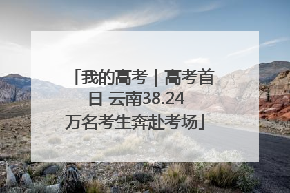 我的高考｜高考首日 云南38.24万名考生奔赴考场